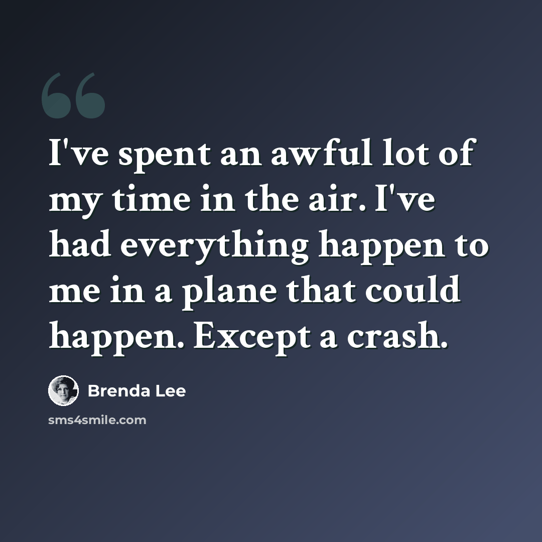 “I've spent an awful lot of my time in the air. I've had everything happen to me in a plane that could happen. Except a crash.” quote by Brenda Lee