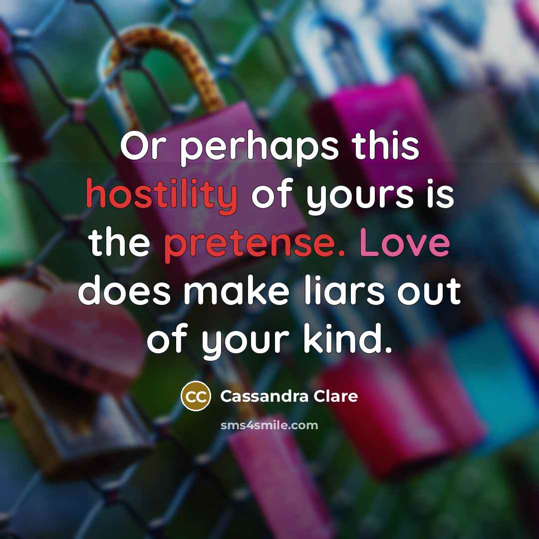 “Or perhaps this hostility of yours is the pretense. Love does make liars out of your kind.” quote by Cassandra Clare
