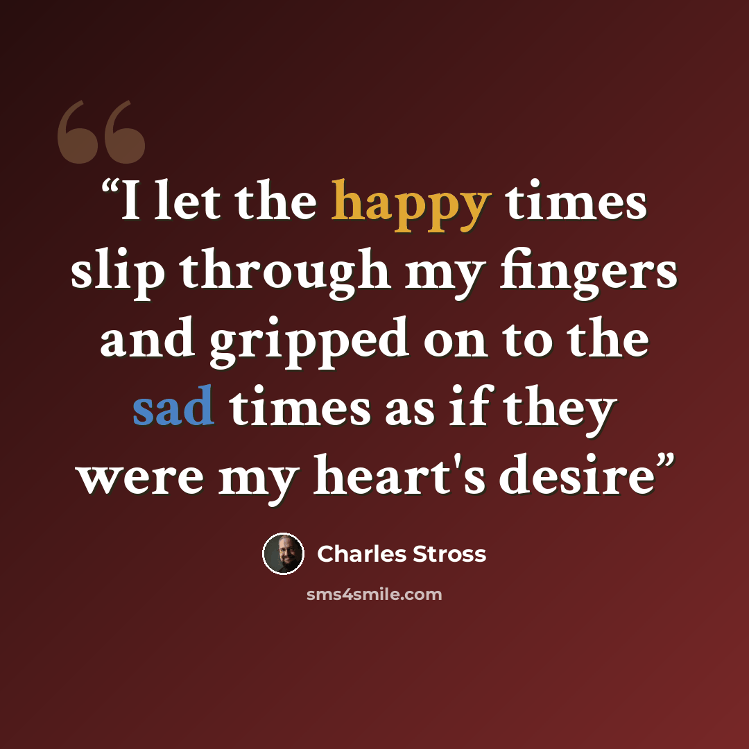 “I let the happy times slip through my fingers and gripped on to the sad times as if they were my heart's desire” quote by Charles Stross