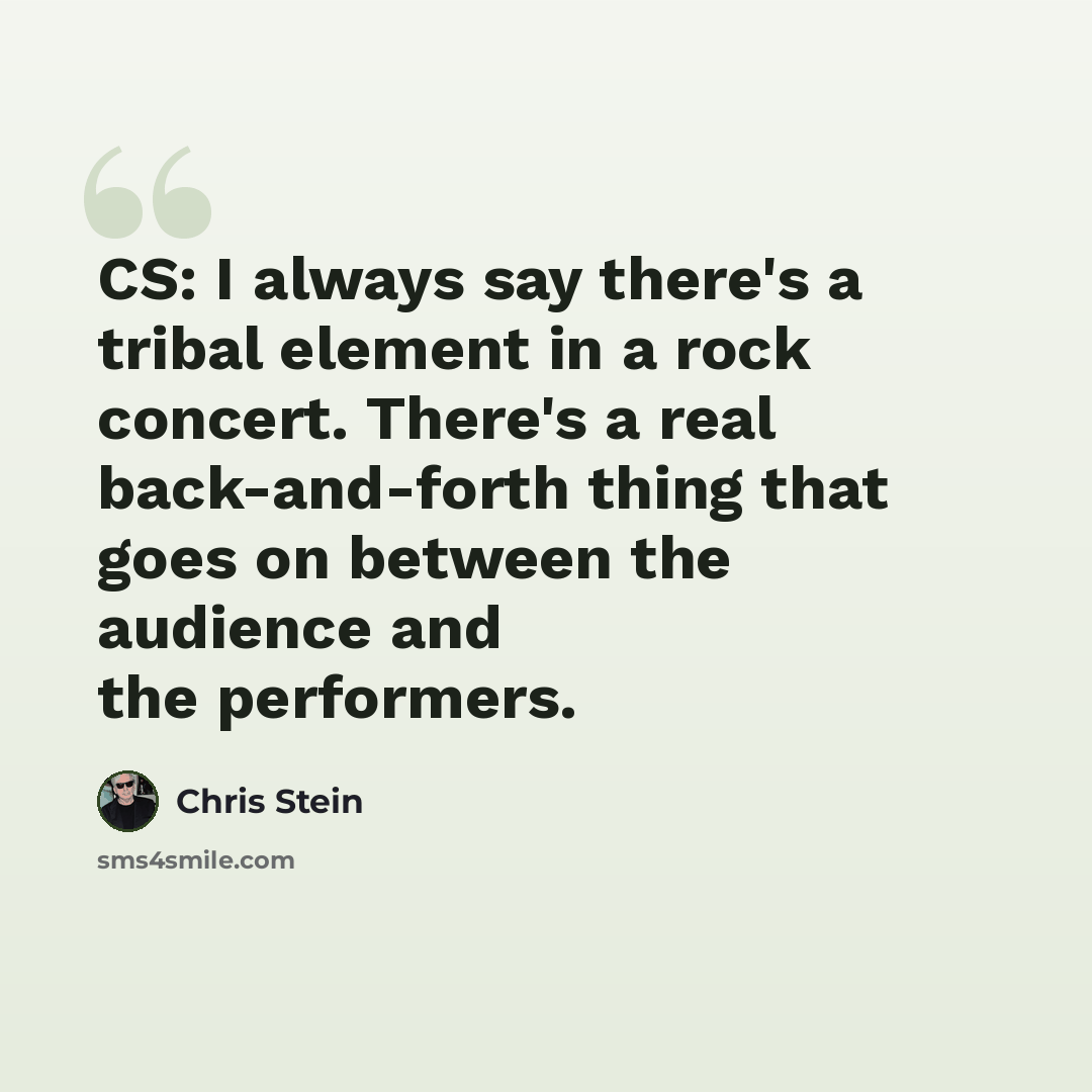 “CS: I always say there's a tribal element in a rock concert. There's a real back-and-forth thing that goes on between the audience and the performers.” quote by Chris Stein