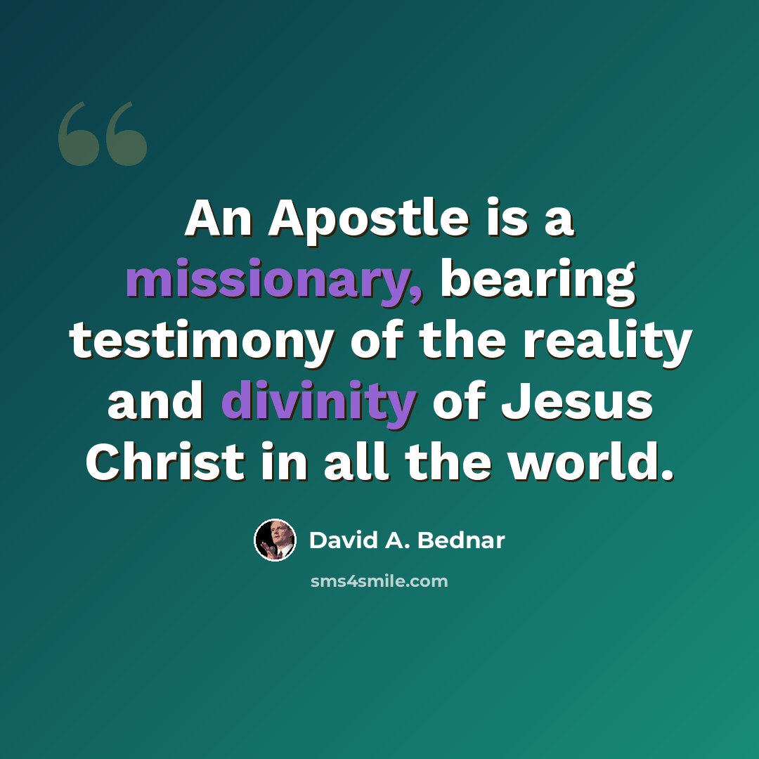 “An Apostle is a missionary, bearing testimony of the reality and divinity of Jesus Christ in all the world.” quote by David A. Bednar
