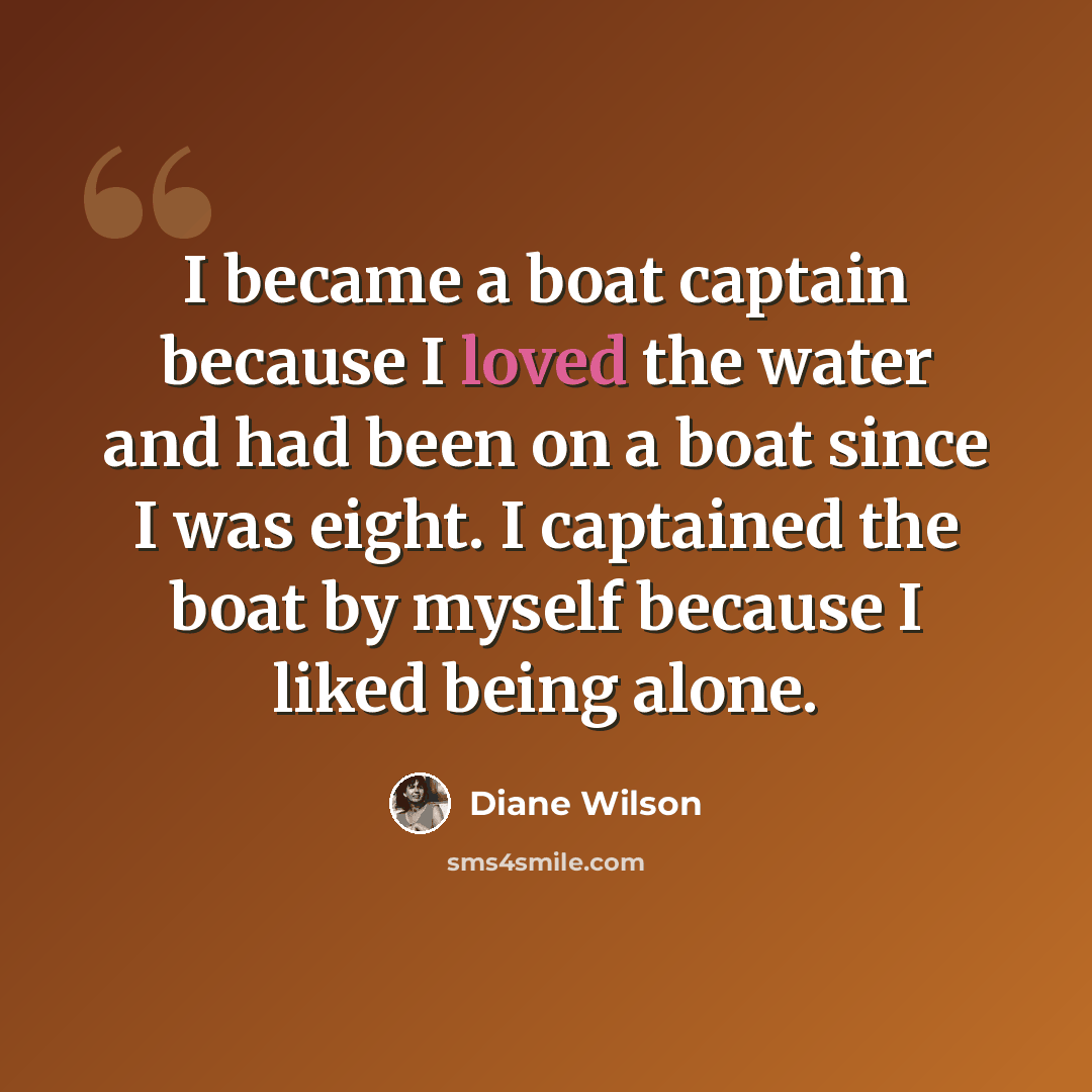 “I became a boat captain because I loved the water and had been on a boat since I was eight. I captained the boat by myself because I liked being alone.” quote by Diane Wilson