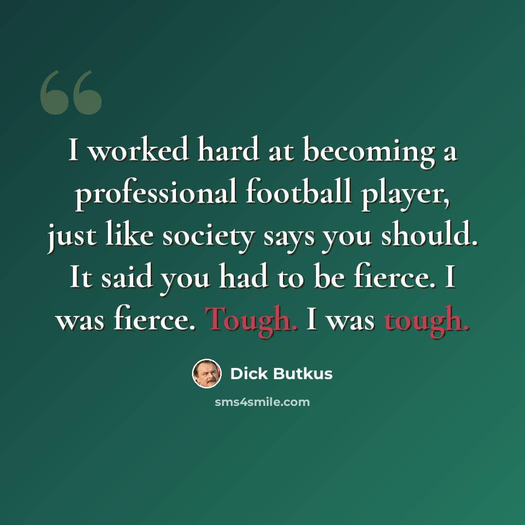 “I worked hard at becoming a professional football player, just like society says you should. It said you had to be fierce. I was fierce. Tough. I was tough.” quote by Dick Butkus