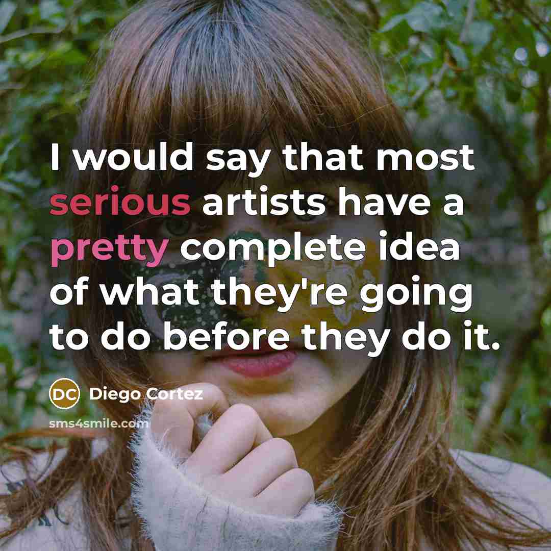 “I would say that most serious artists have a pretty complete idea of what they're going to do before they do it.” quote by Diego Cortez