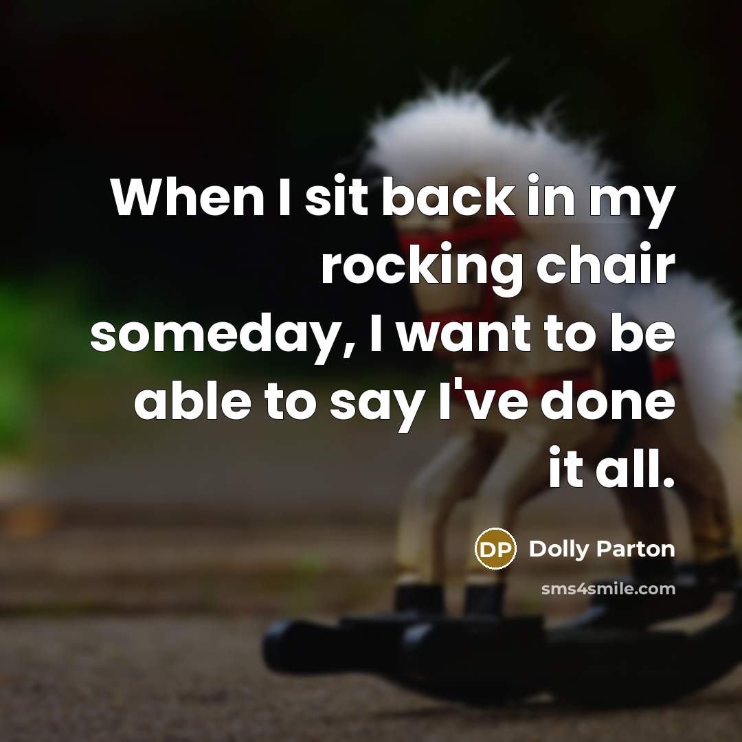 “When I sit back in my rocking chair someday, I want to be able to say I've done it all.” quote by Dolly Parton