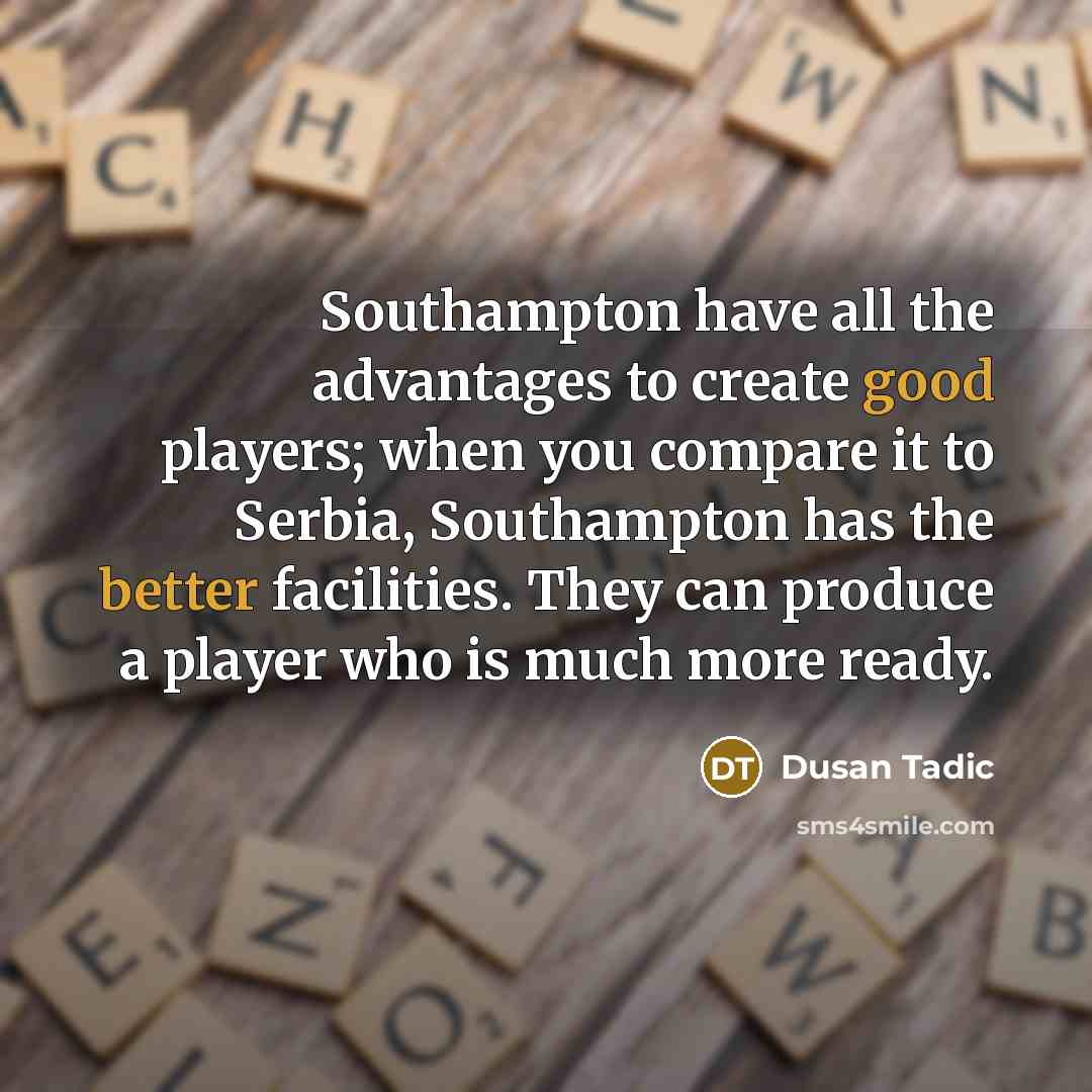 “Southampton have all the advantages to create good players; when you compare it to Serbia, Southampton has the better facilities. They can produce a player who is much more ready.” quote by Dusan Tadic