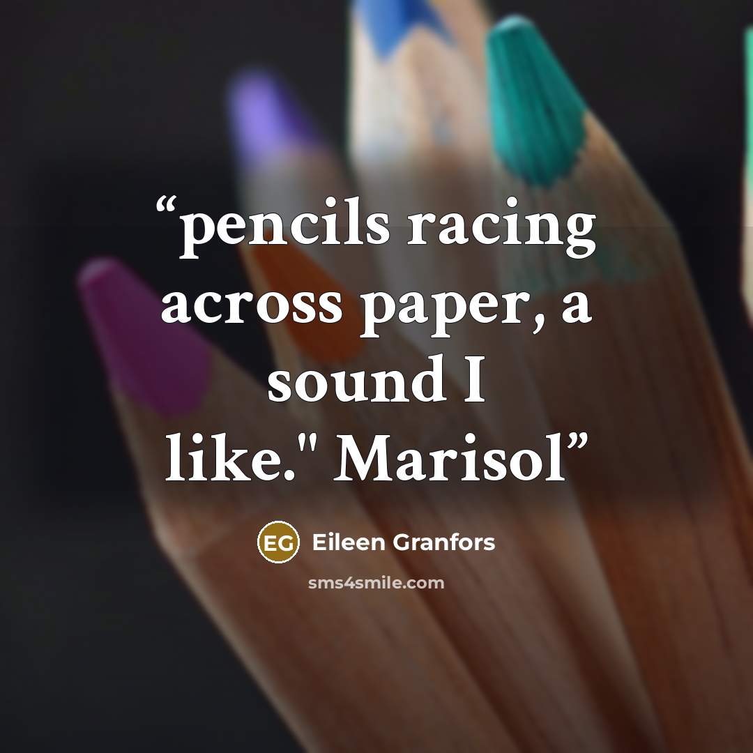 “pencils racing across paper, a sound I like." Marisol” quote by Eileen Granfors