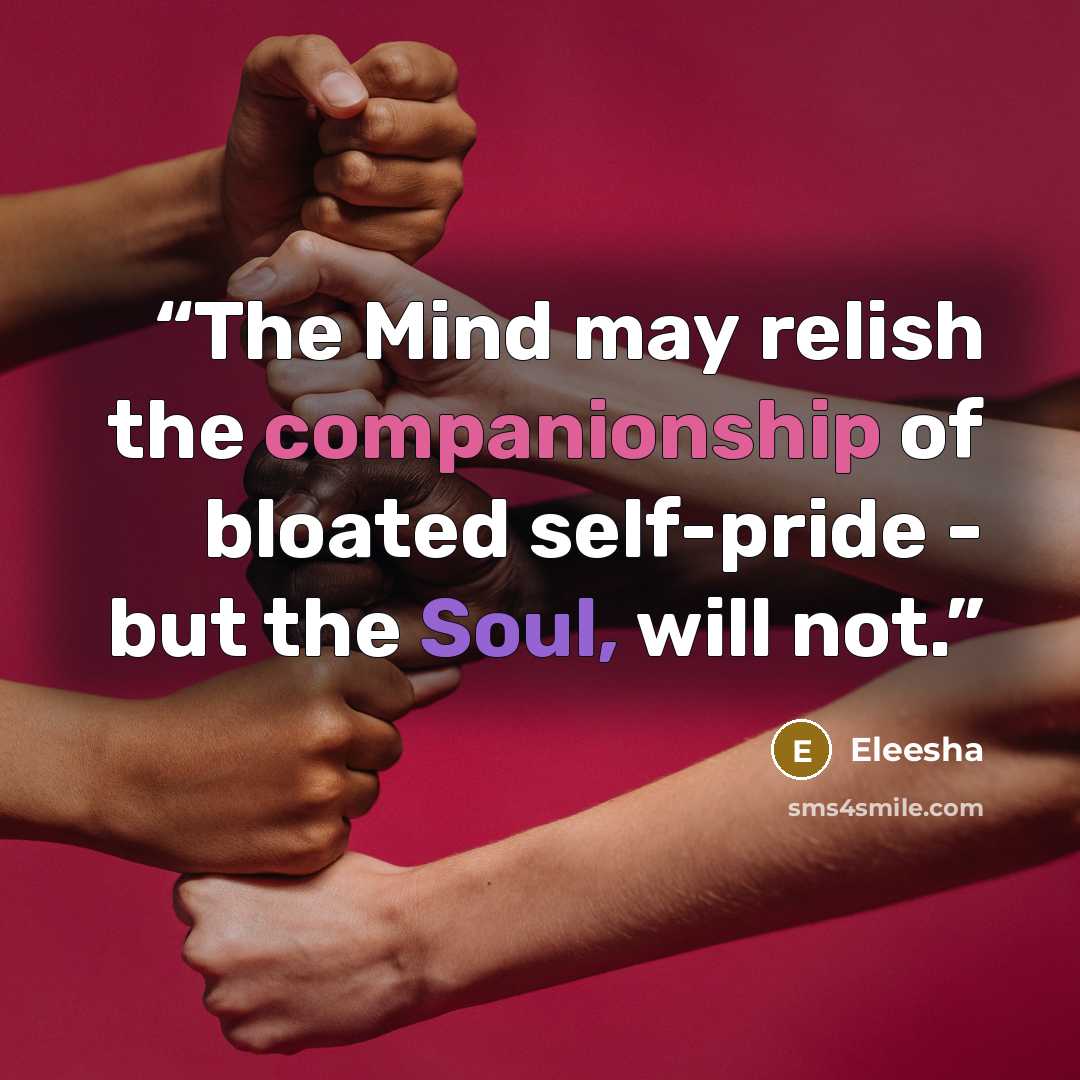 “The Mind may relish the companionship of bloated self-pride - but the Soul, will not.” quote by Eleesha