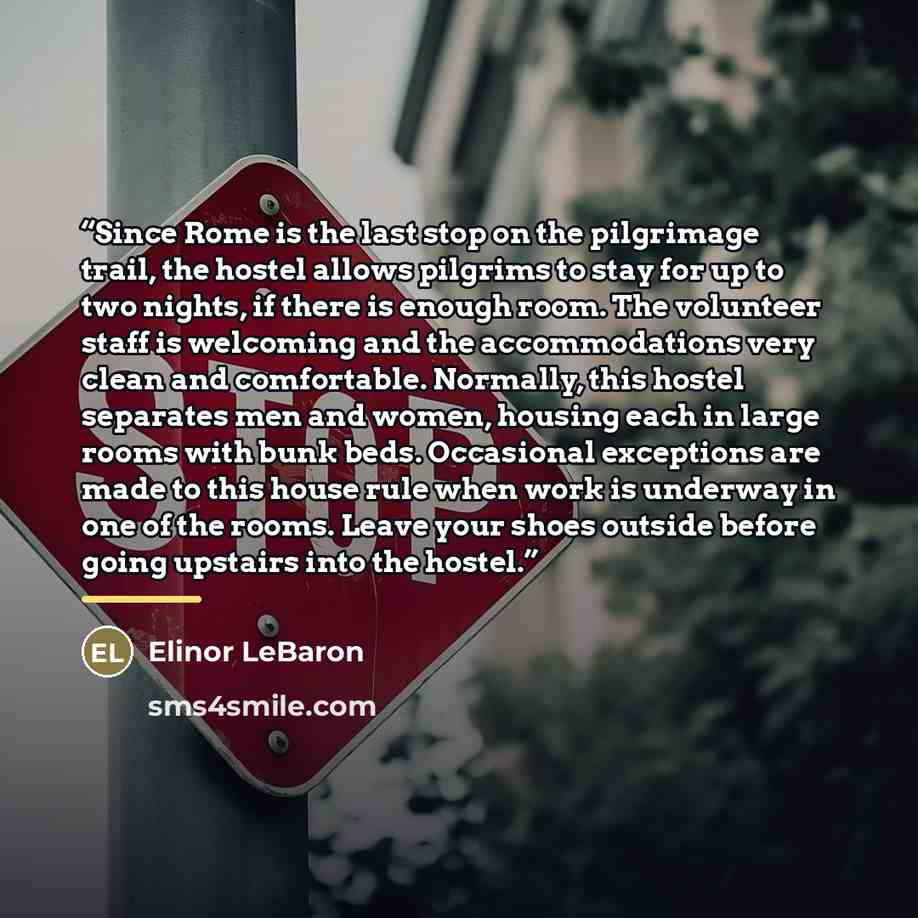 “Since Rome is the last stop on the pilgrimage trail, the hostel allows pilgrims to stay for up to two nights, if there is enough room. The volunteer staff is welcoming and the accommodations very clean and comfortable. Normally, this hostel separates men and women, housing each in large rooms with…” quote by Elinor LeBaron