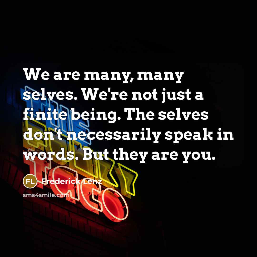 “We are many, many selves. We're not just a finite being. The selves don't necessarily speak in words. But they are you.” quote by Frederick Lenz