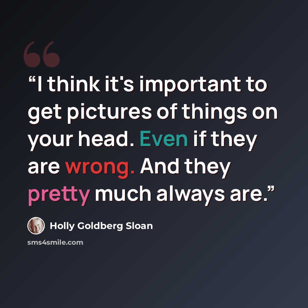 “I think it's important to get pictures of things on your head. Even if they are wrong. And they pretty much always are.” quote by Holly Goldberg Sloan