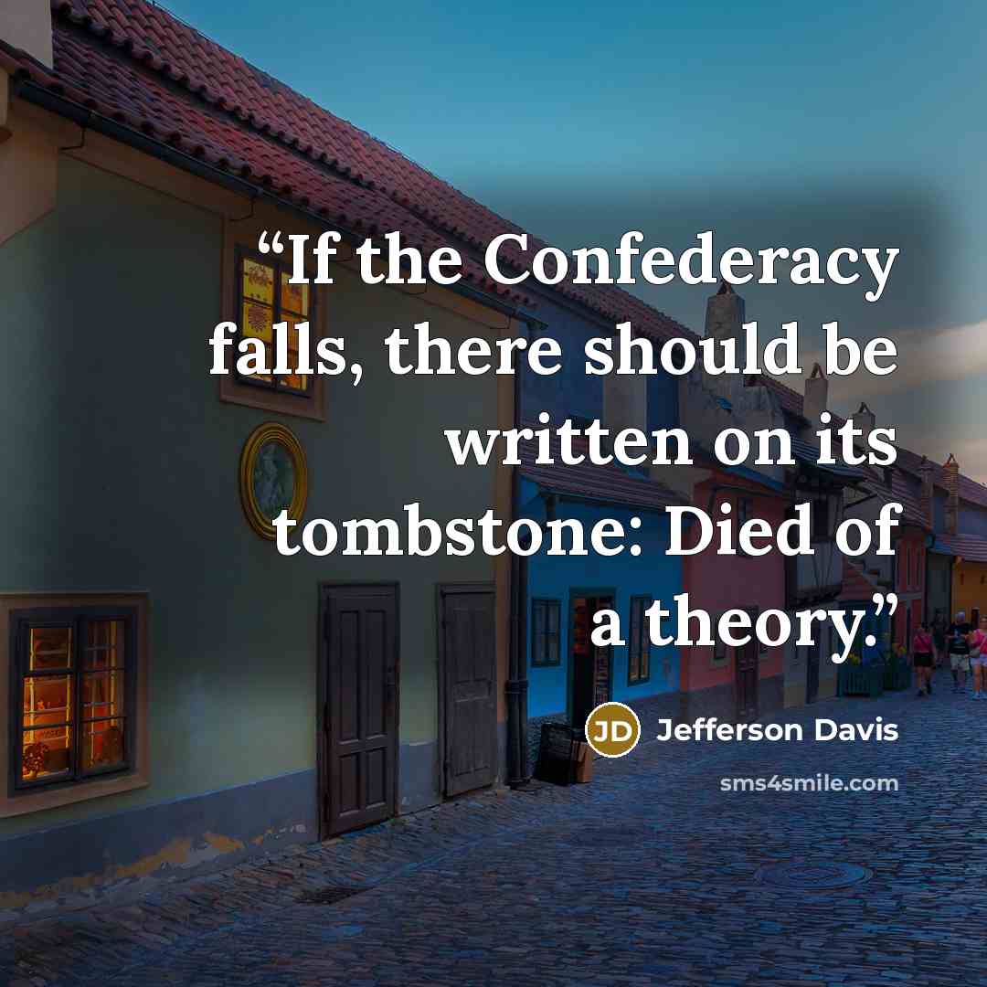 “If the Confederacy falls, there should be written on its tombstone: Died of a theory.” quote by Jefferson Davis