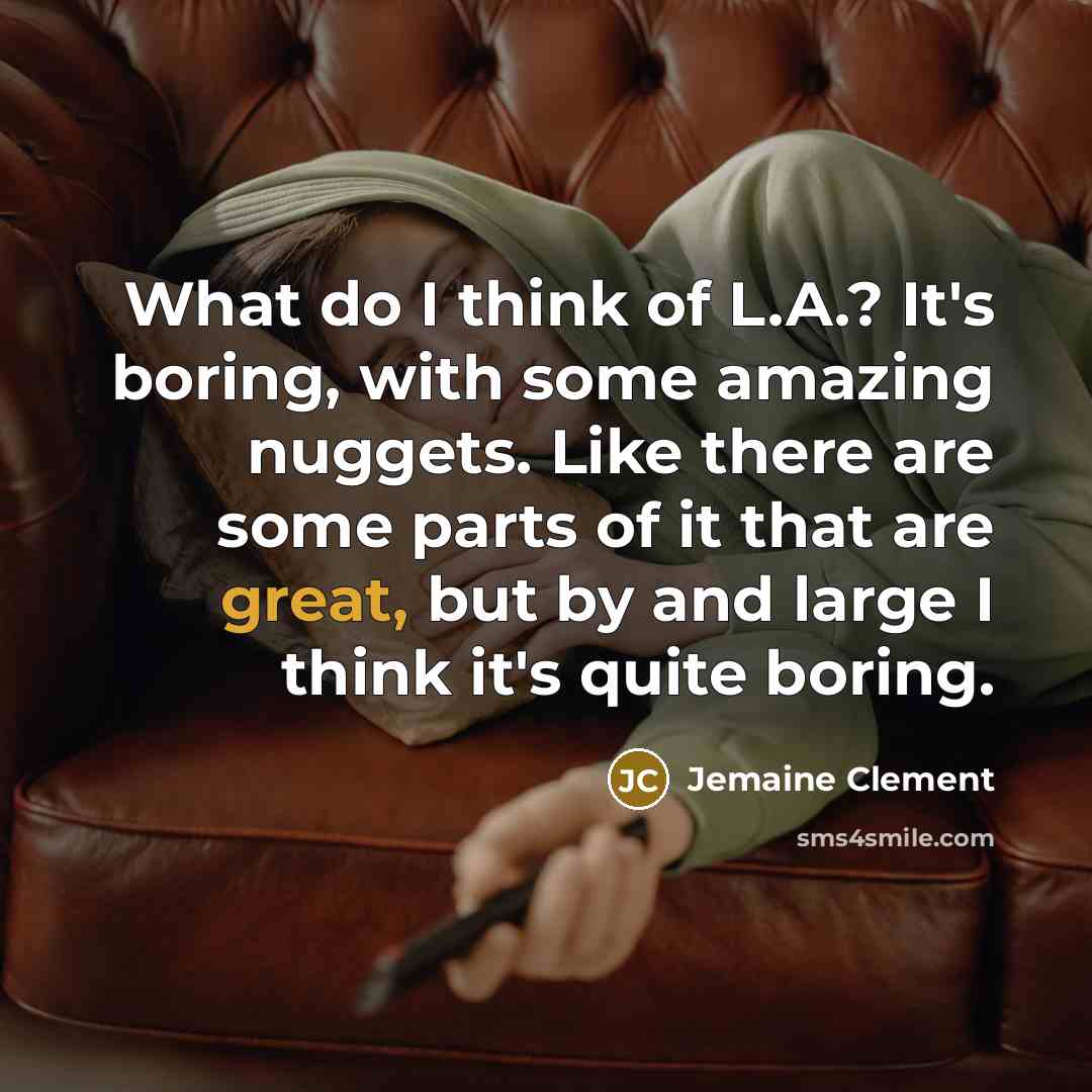 “What do I think of L.A.? It's boring, with some amazing nuggets. Like there are some parts of it that are great, but by and large I think it's quite boring.” quote by Jemaine Clement