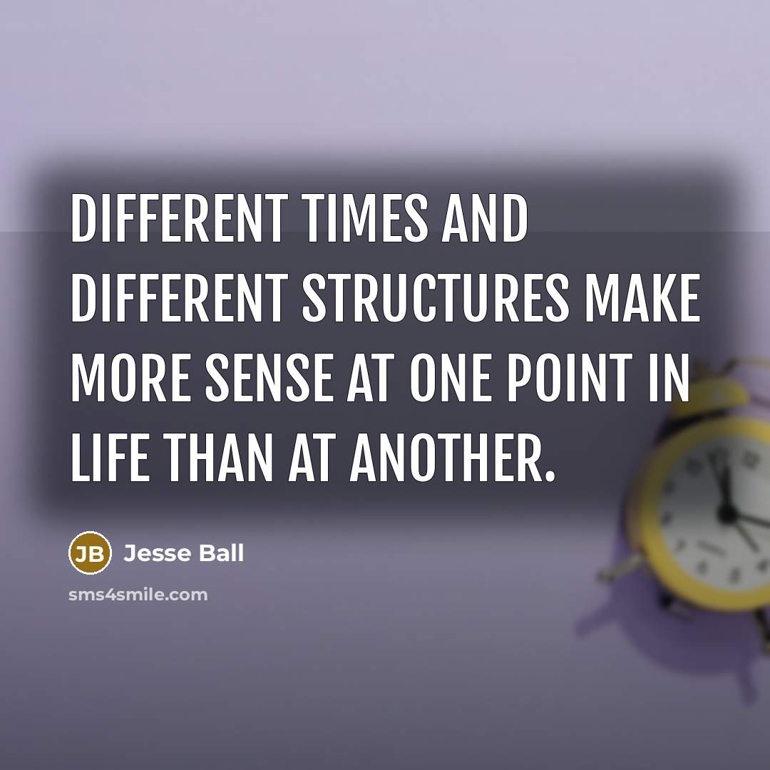 “Different times and different structures make more sense at one point in life than at another.” quote by Jesse Ball
