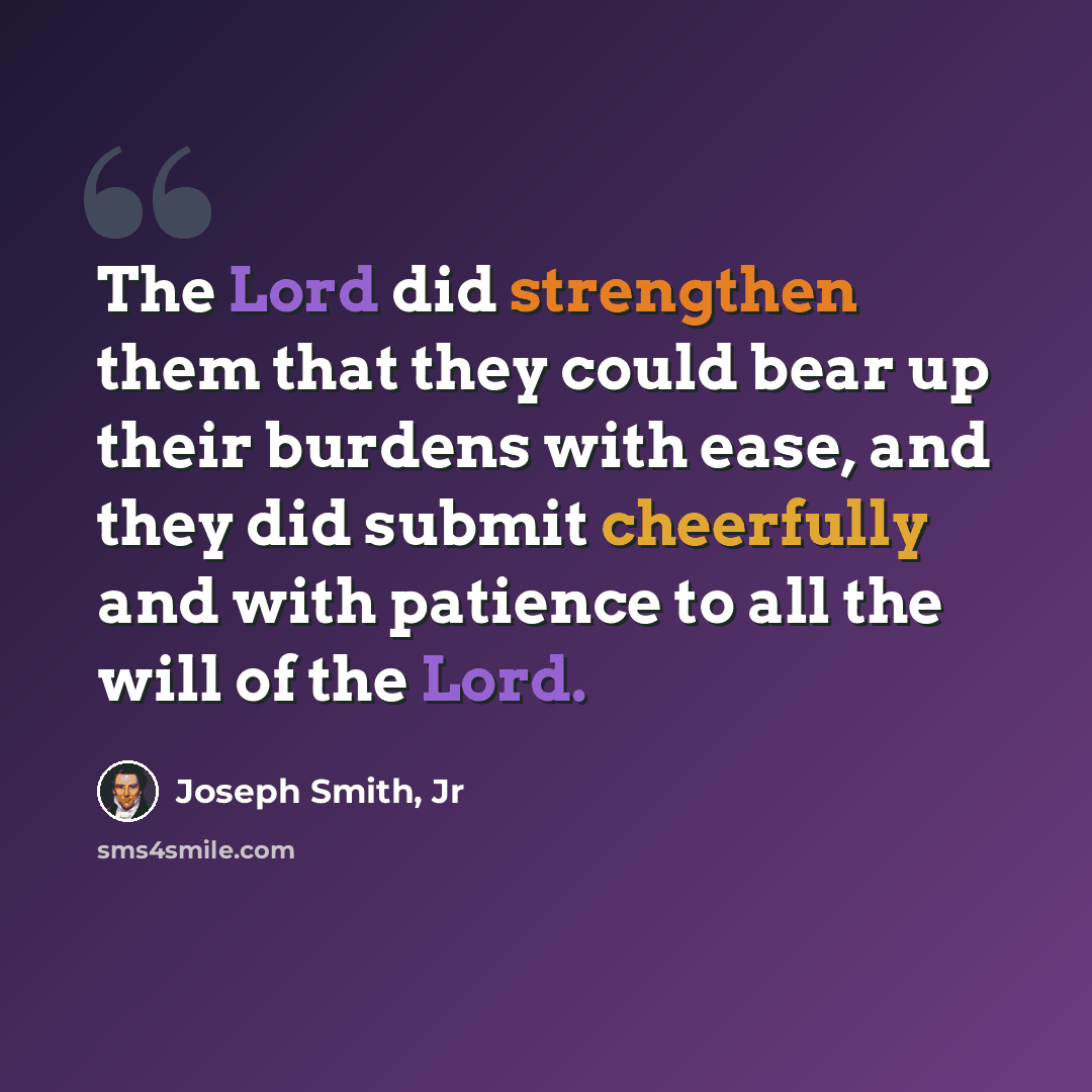 “The Lord did strengthen them that they could bear up their burdens with ease, and they did submit cheerfully and with patience to all the will of the Lord.” quote by Joseph Smith, Jr