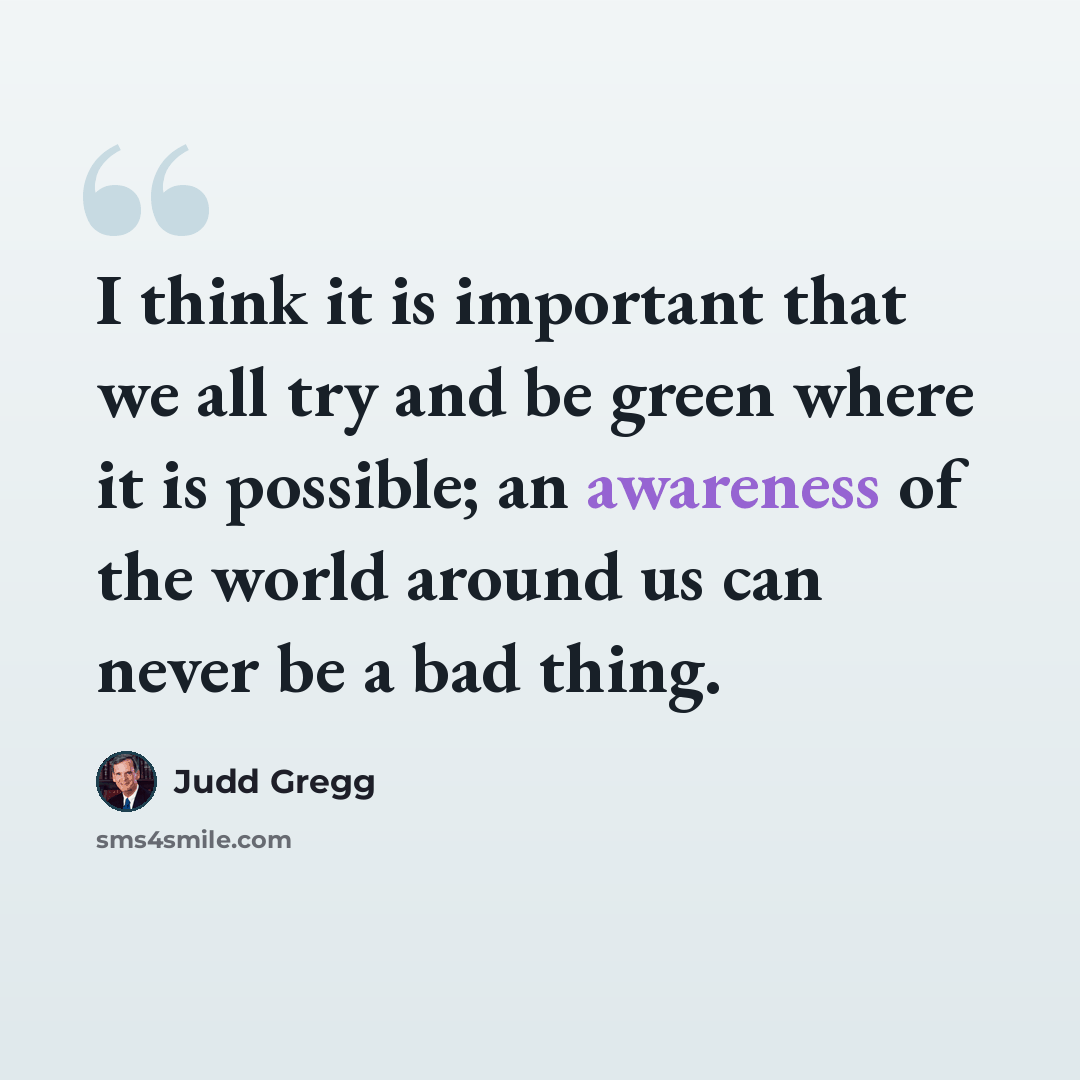 “I think it is important that we all try and be green where it is possible; an awareness of the world around us can never be a bad thing.” quote by Judd Gregg