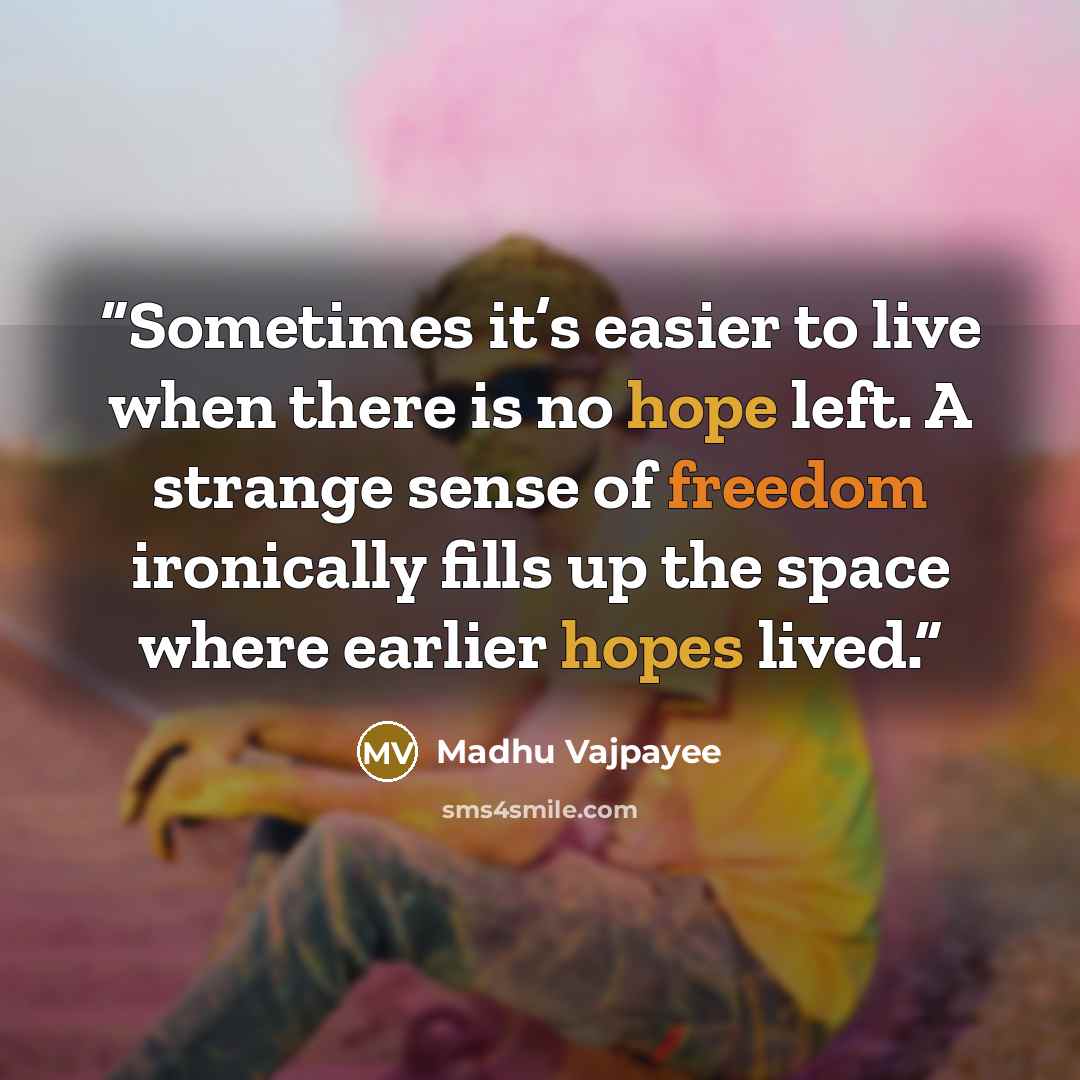 “Sometimes it’s easier to live when there is no hope left. A strange sense of freedom ironically fills up the space where earlier hopes lived.” quote by Madhu Vajpayee