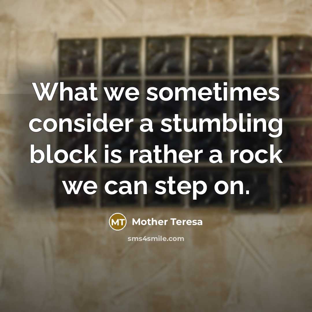 “What we sometimes consider a stumbling block is rather a rock we can step on.” quote by Mother Teresa
