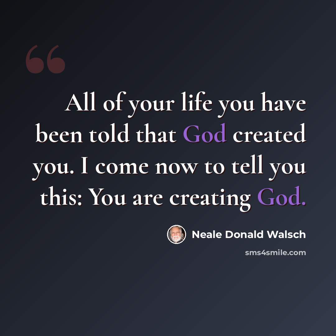 “All of your life you have been told that God created you. I come now to tell you this: You are creating God.” quote by Neale Donald Walsch