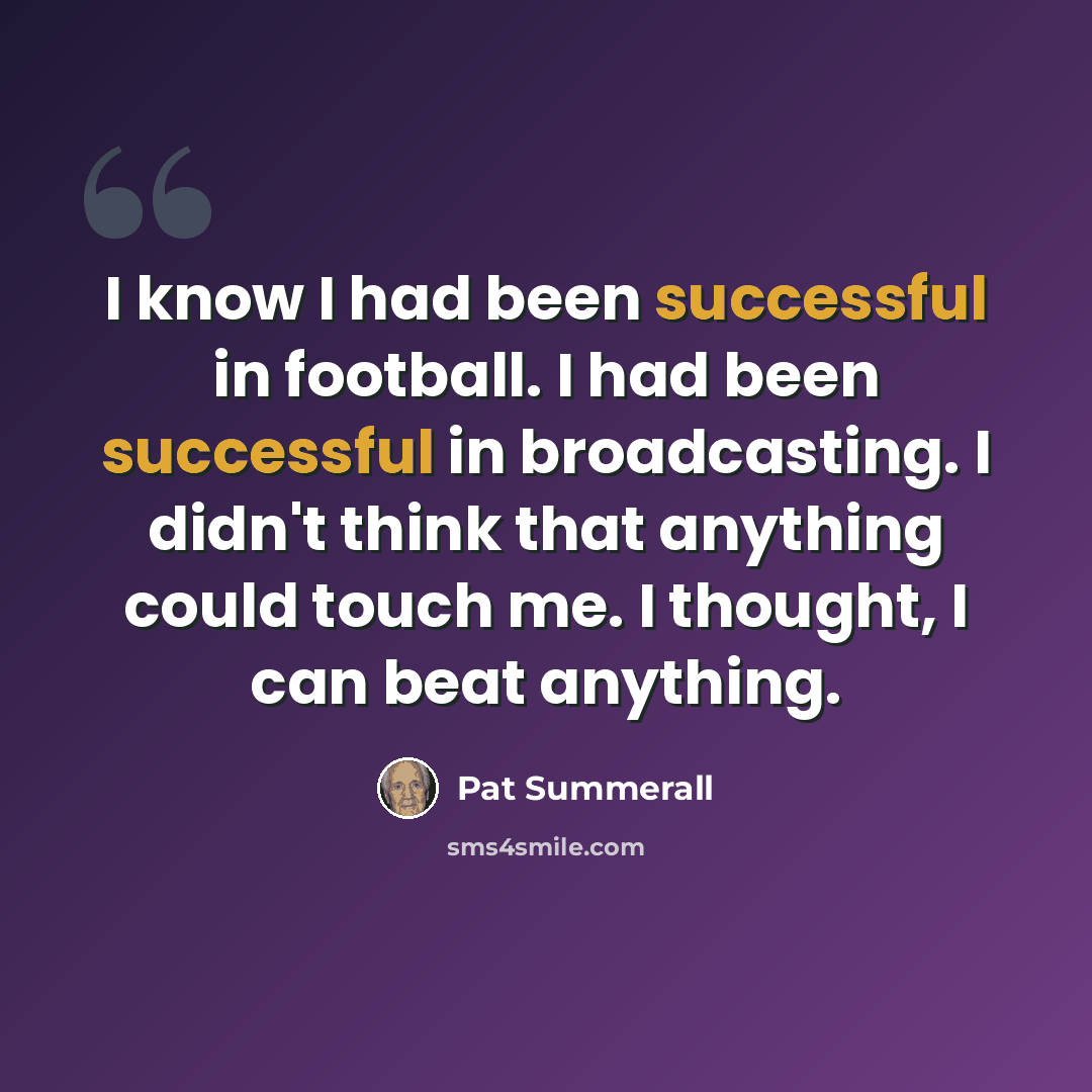 “I know I had been successful in football. I had been successful in broadcasting. I didn't think that anything could touch me. I thought, I can beat anything.” quote by Pat Summerall