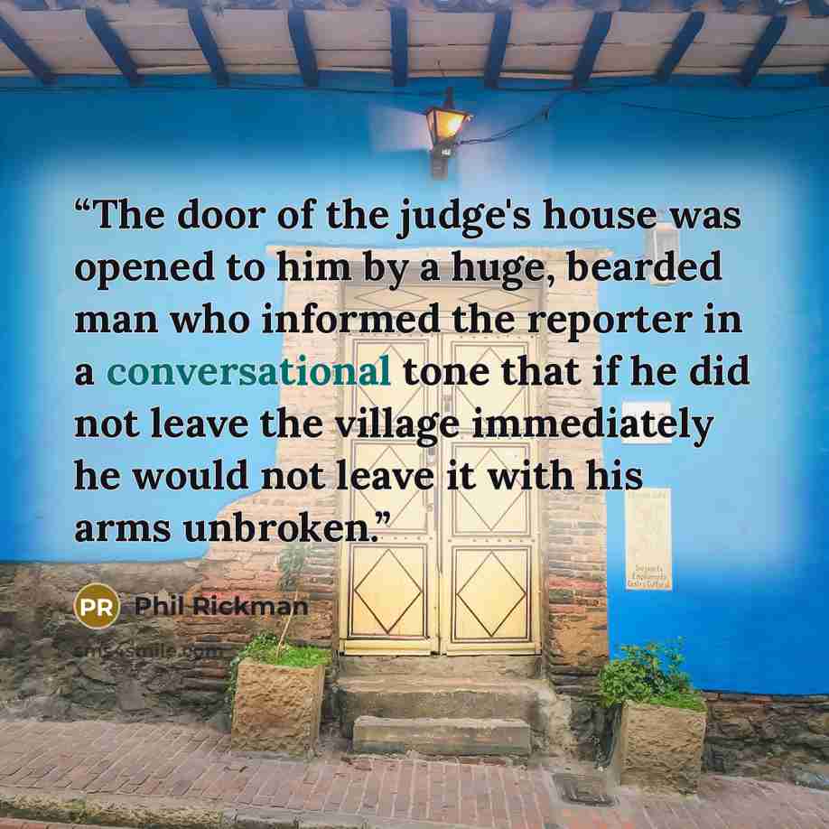 “The door of the judge's house was opened to him by a huge, bearded man who informed the reporter in a conversational tone that if he did not leave the village immediately he would not leave it with his arms unbroken.” quote by Phil Rickman