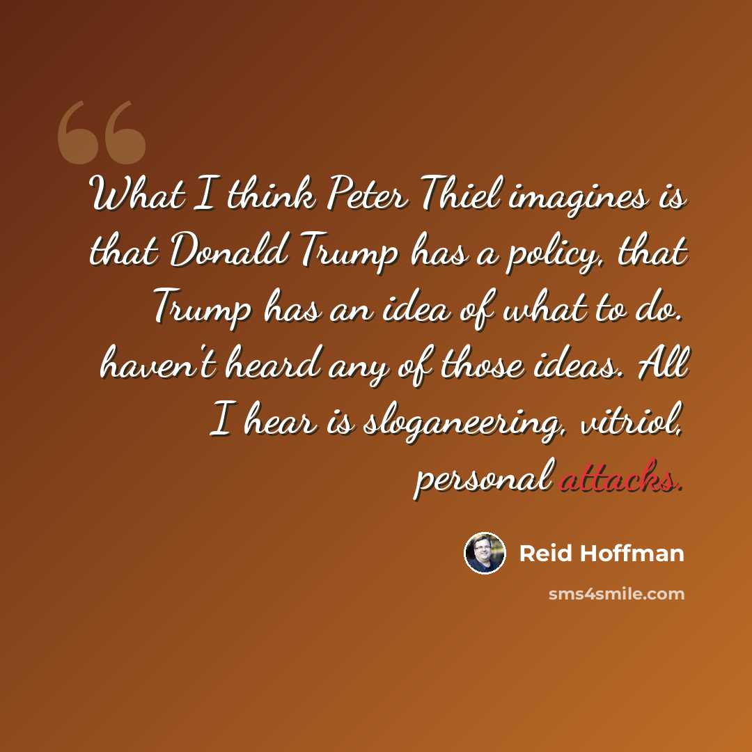 “What I think Peter Thiel imagines is that Donald Trump has a policy, that Trump has an idea of what to do. haven't heard any of those ideas. All I hear is sloganeering, vitriol, personal attacks.” quote by Reid Hoffman
