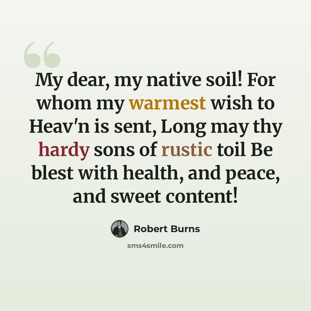 “My dear, my native soil! For whom my warmest wish to Heav'n is sent, Long may thy hardy sons of rustic toil Be blest with health, and peace, and sweet content!” quote by Robert Burns
