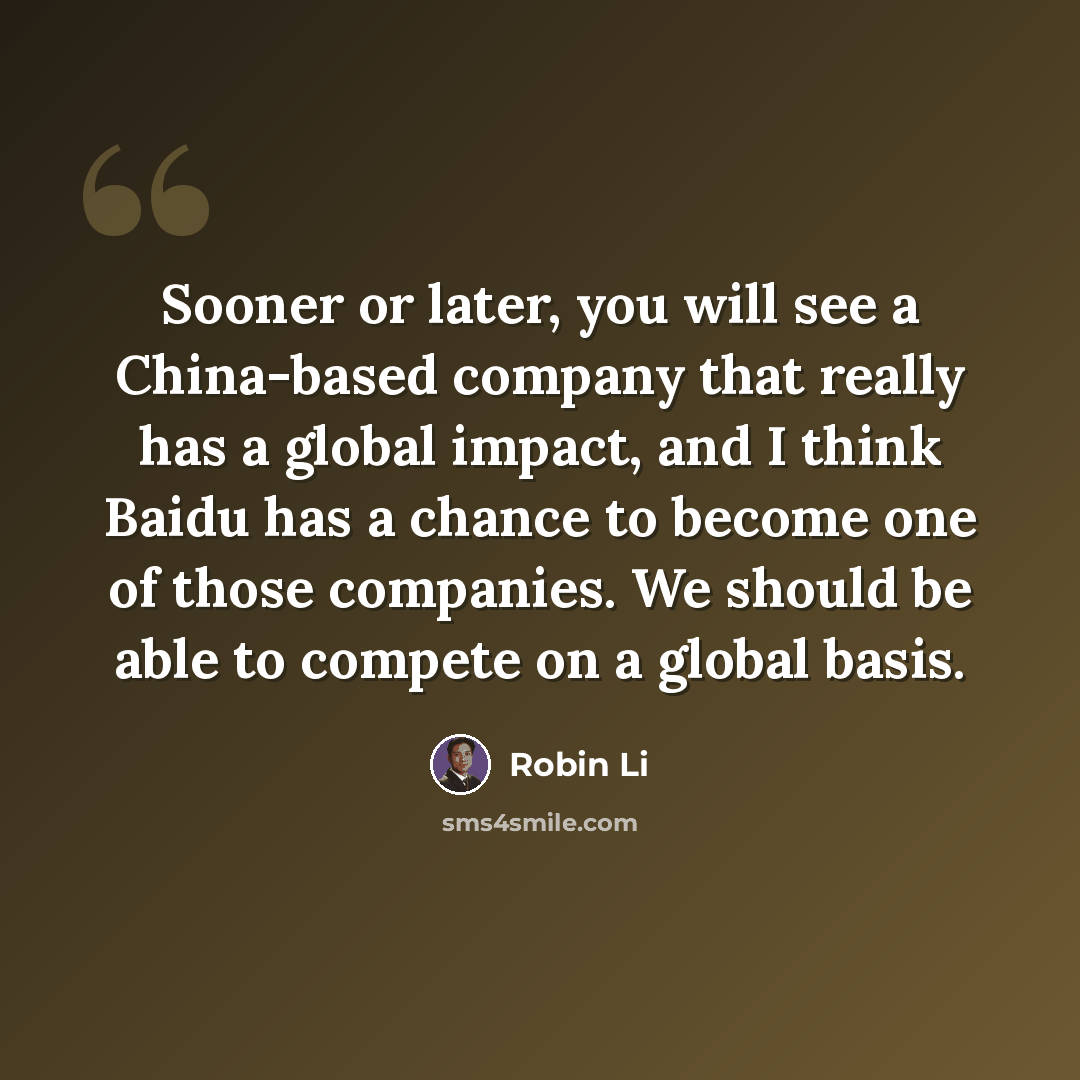 “Sooner or later, you will see a China-based company that really has a global impact, and I think Baidu has a chance to become one of those companies. We should be able to compete on a global basis.” quote by Robin Li