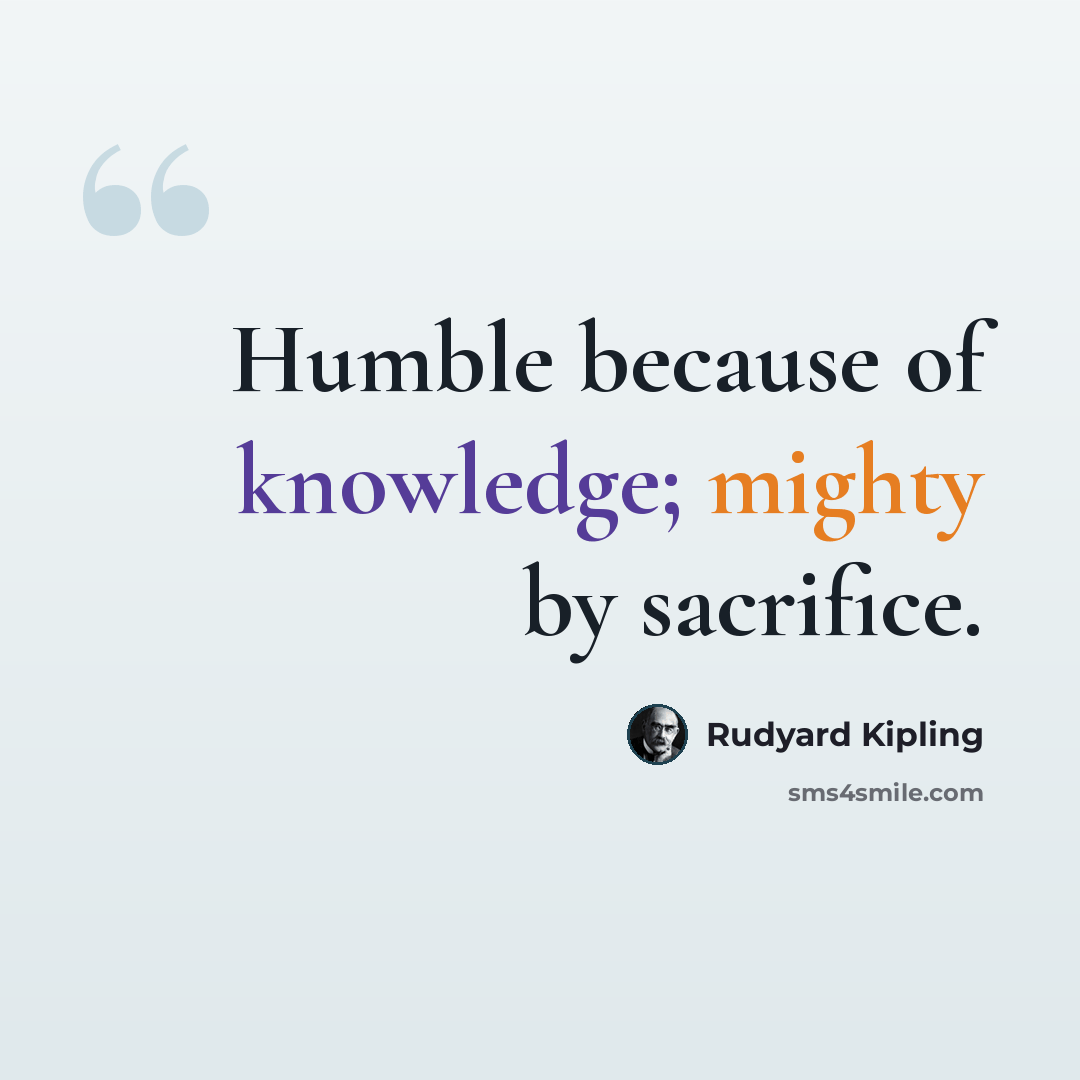 “Humble because of knowledge; mighty by sacrifice.” quote by Rudyard Kipling