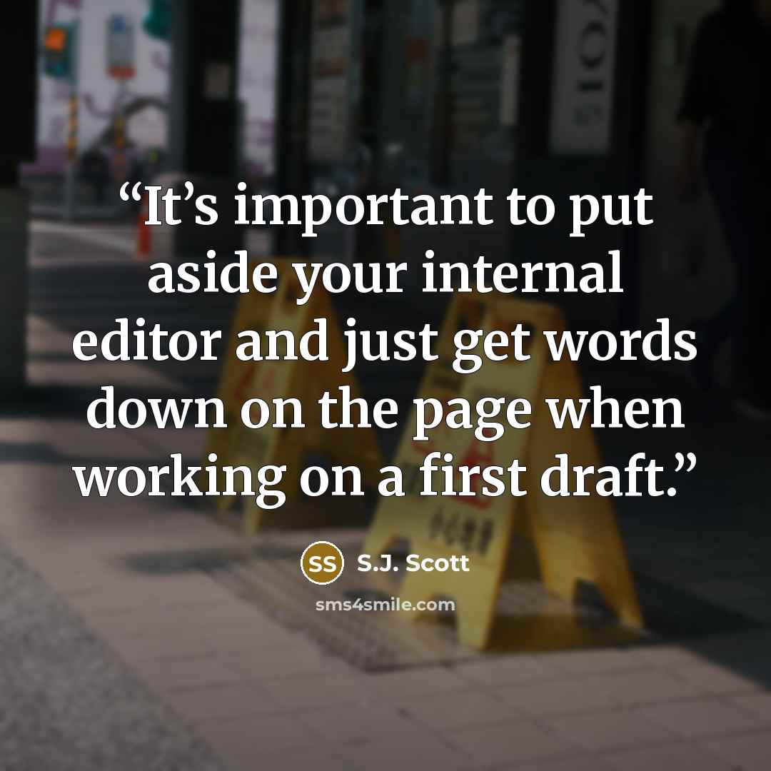 “It’s important to put aside your internal editor and just get words down on the page when working on a first draft.” quote by S.J. Scott