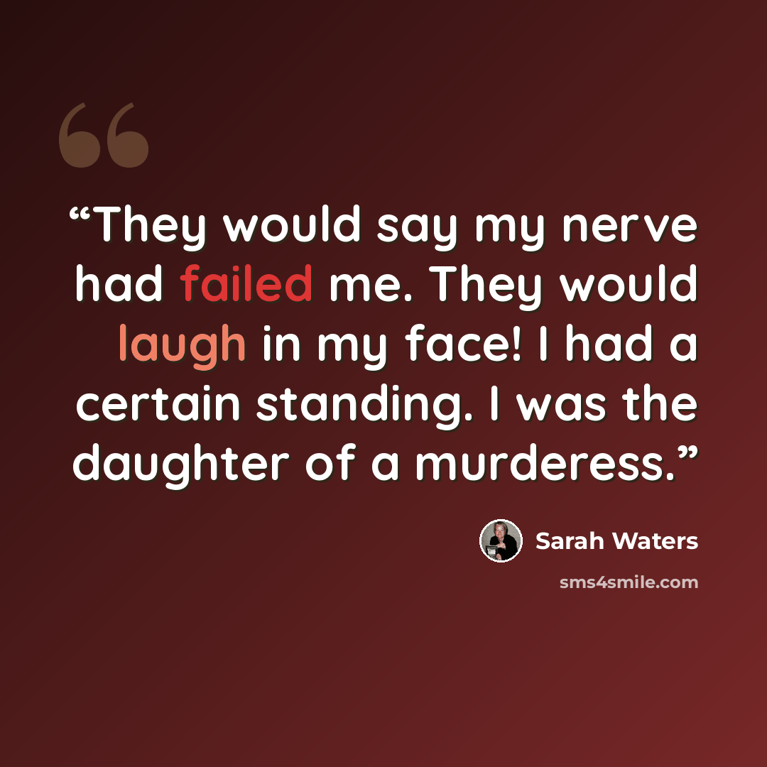 “They would say my nerve had failed me. They would laugh in my face! I had a certain standing. I was the daughter of a murderess.” quote by Sarah Waters