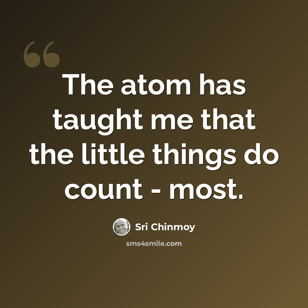 “The atom has taught me that the little things do count - most.” quote by Sri Chinmoy