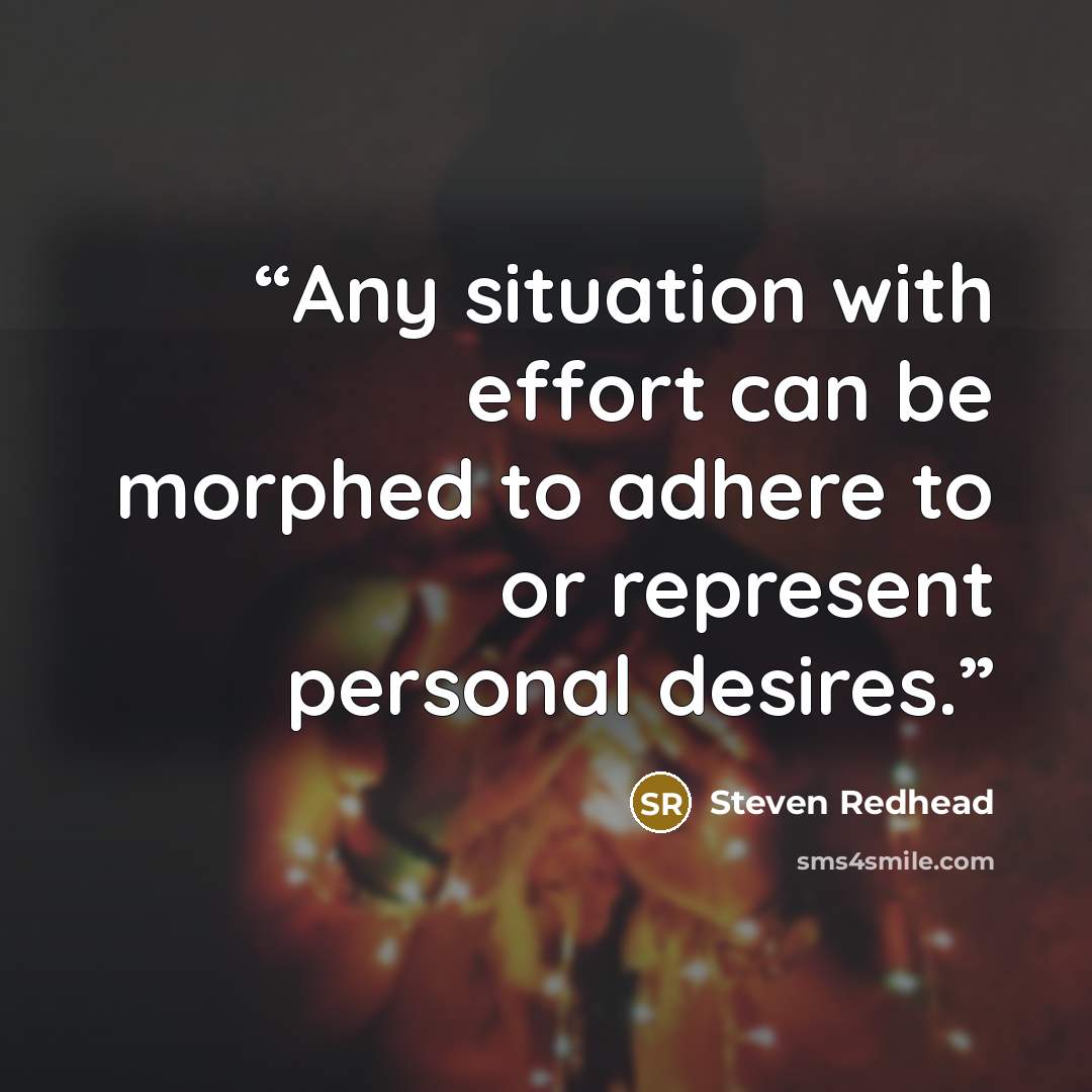 “Any situation with effort can be morphed to adhere to or represent personal desires.” quote by Steven Redhead