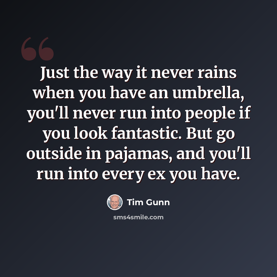 “Just the way it never rains when you have an umbrella, you'll never run into people if you look fantastic. But go outside in pajamas, and you'll run into every ex you have.” quote by Tim Gunn