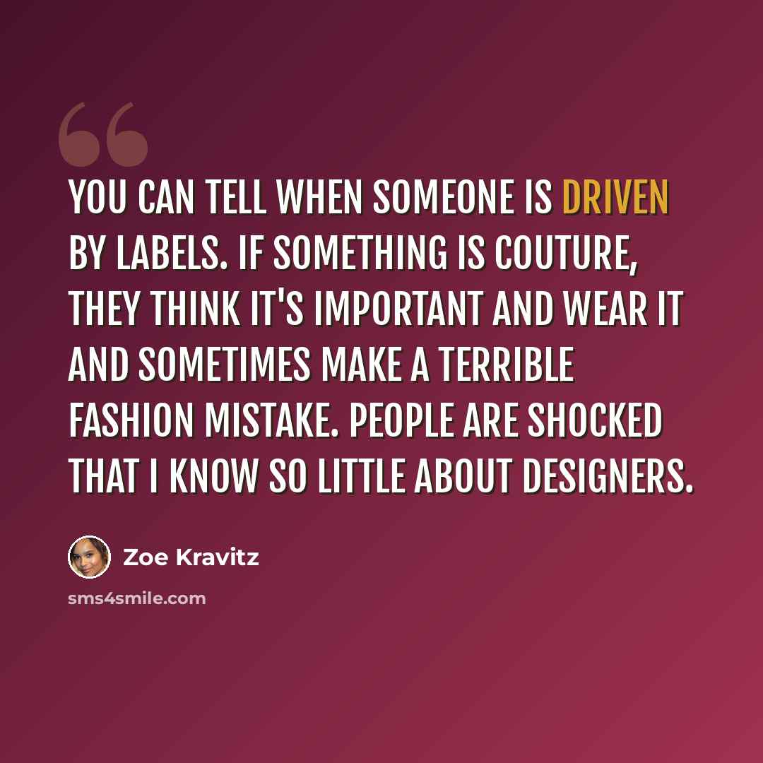 “You can tell when someone is driven by labels. If something is couture, they think it's important and wear it and sometimes make a terrible fashion mistake. People are shocked that I know so little about designers.” quote by Zoe Kravitz