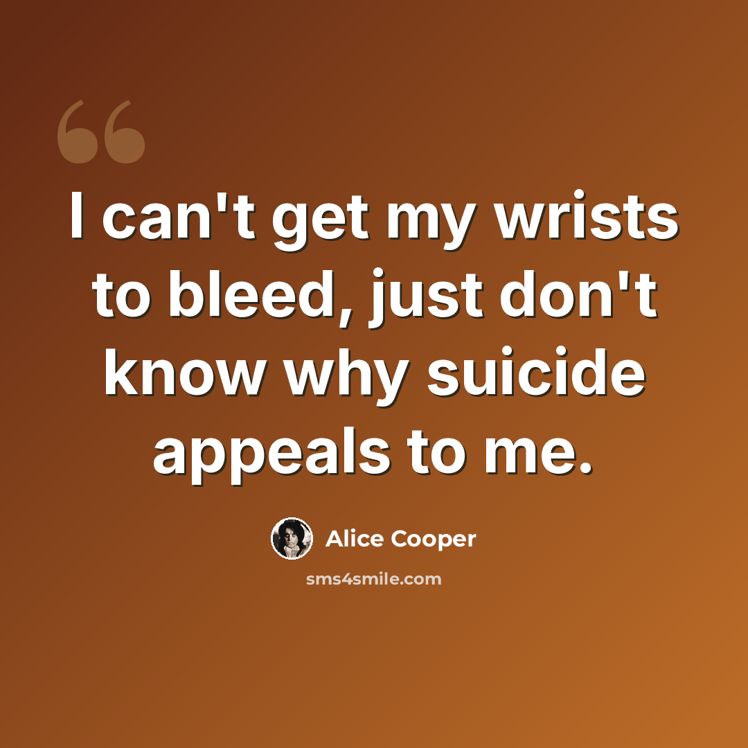 “I can't get my wrists to bleed, just don't know why suicide appeals to me.” quote by Alice Cooper