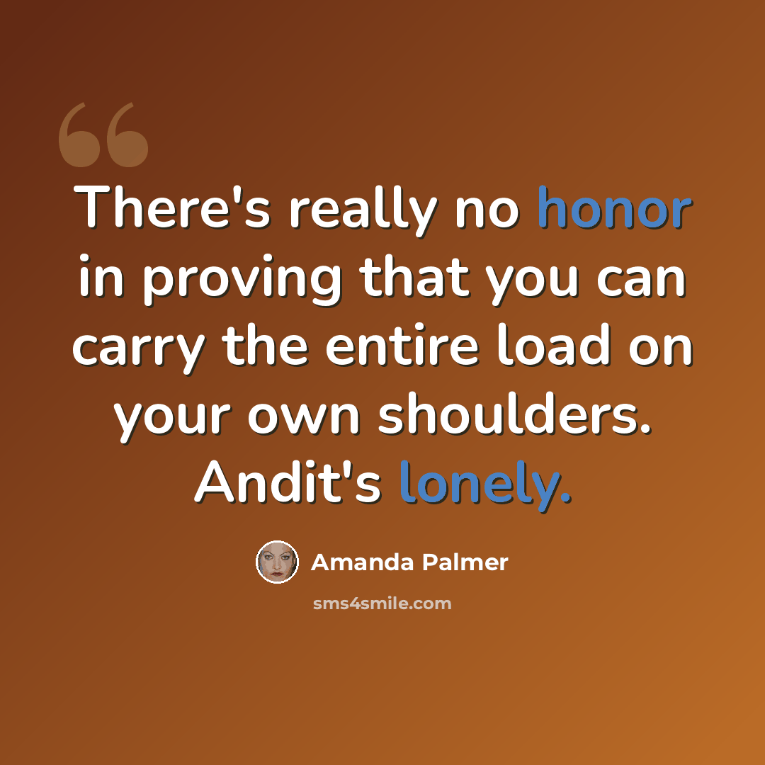 “There's really no honor in proving that you can carry the entire load on your own shoulders. Andit's lonely.” quote by Amanda Palmer
