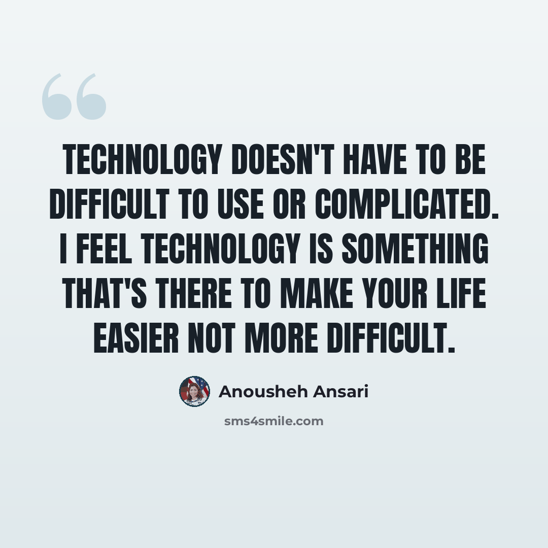 “Technology doesn't have to be difficult to use or complicated. I feel technology is something that's there to make your life easier not more difficult.” quote by Anousheh Ansari