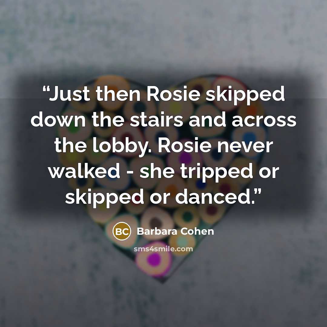 “Just then Rosie skipped down the stairs and across the lobby. Rosie never walked - she tripped or skipped or danced.” quote by Barbara Cohen