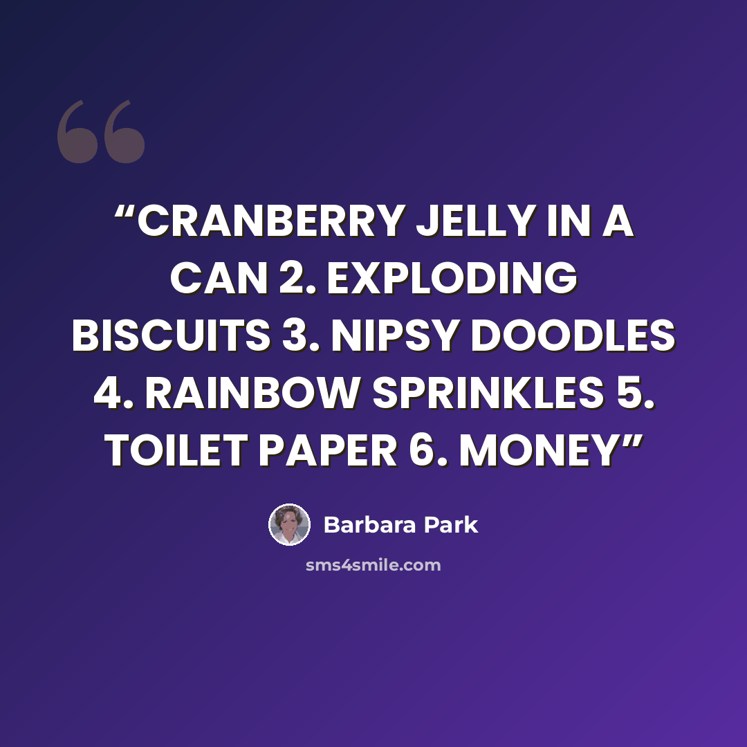 “CRANBERRY JELLY IN A CAN 2. EXPLODING BISCUITS 3. NIPSY DOODLES 4. RAINBOW SPRINKLES 5. TOILET PAPER 6. MONEY” quote by Barbara Park