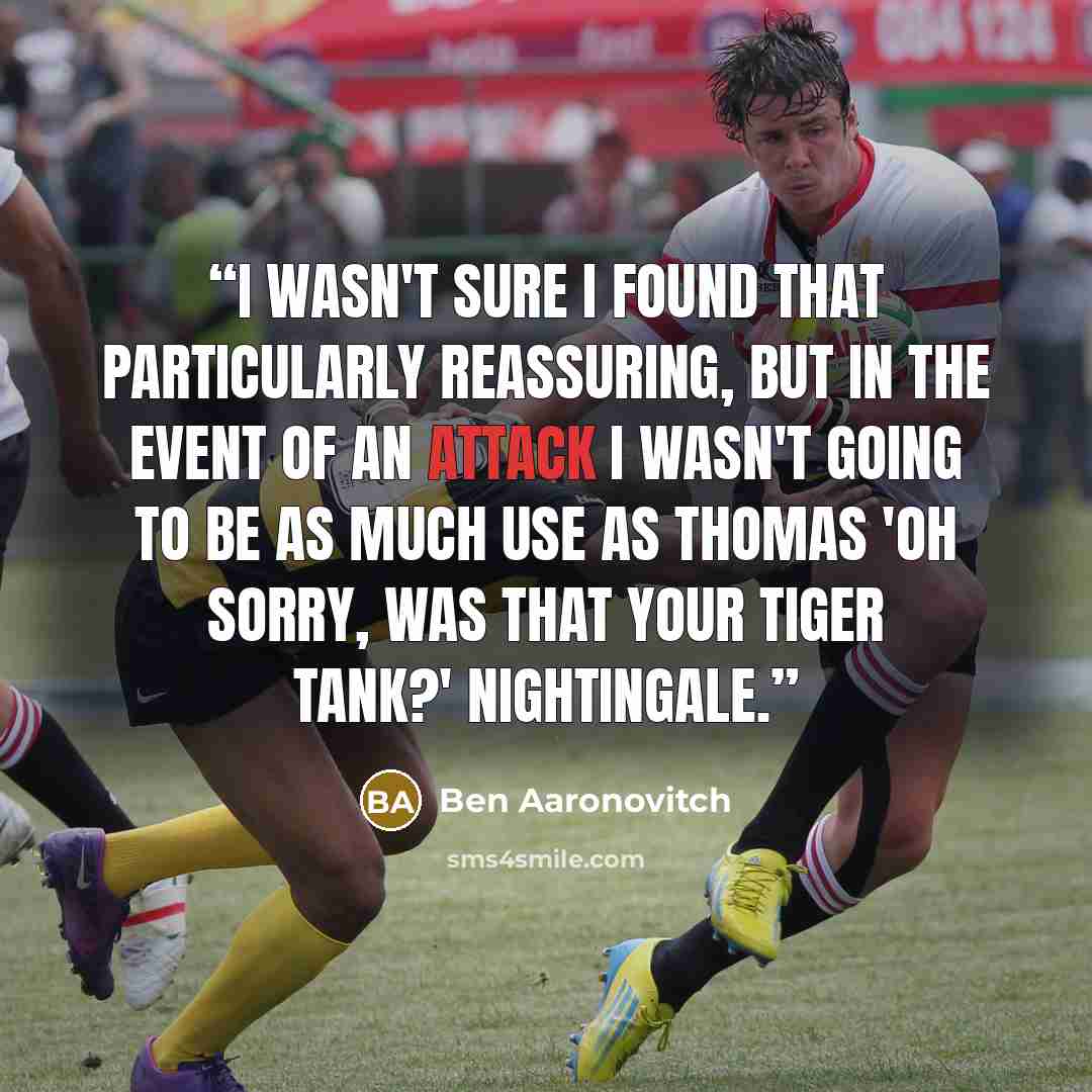 “I wasn't sure I found that particularly reassuring, but in the event of an attack I wasn't going to be as much use as Thomas 'Oh sorry, was that your Tiger Tank?' Nightingale.” quote by Ben Aaronovitch