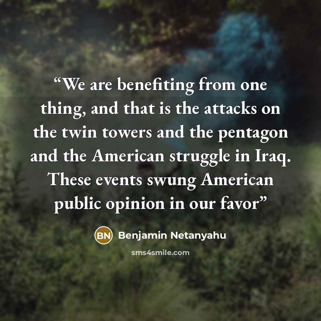 “We are benefiting from one thing, and that is the attacks on the twin towers and the pentagon and the American struggle in Iraq. These events swung American public opinion in our favor” quote by Benjamin Netanyahu