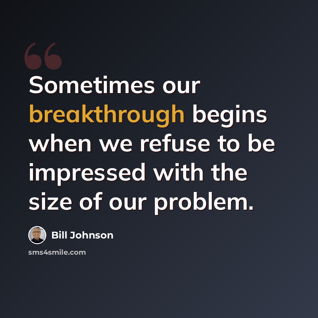 “Sometimes our breakthrough begins when we refuse to be impressed with the size of our problem.” quote by Bill Johnson