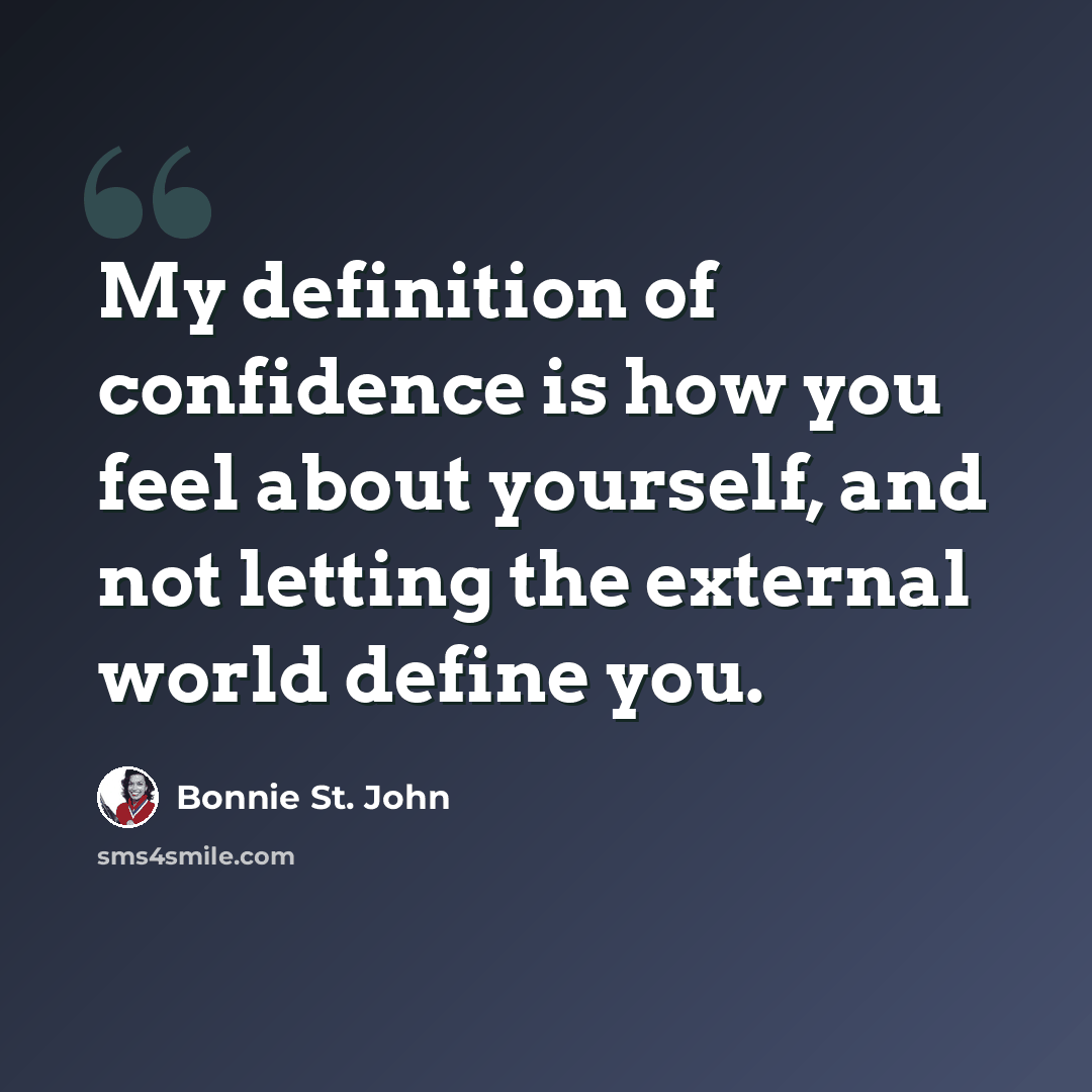 “My definition of confidence is how you feel about yourself, and not letting the external world define you.” quote by Bonnie St. John