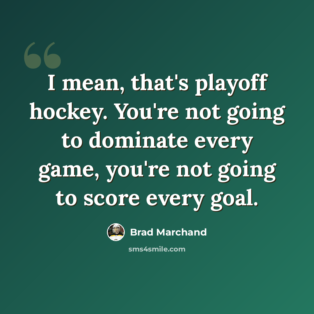 “I mean, that's playoff hockey. You're not going to dominate every game, you're not going to score every goal.” quote by Brad Marchand