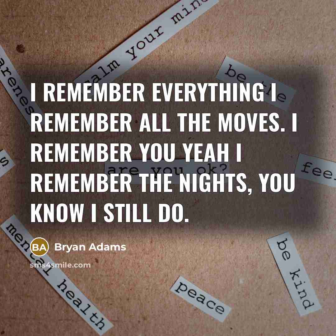 “I remember everything I remember all the moves. I remember you yeah I remember the nights, you know I still do.” quote by Bryan Adams