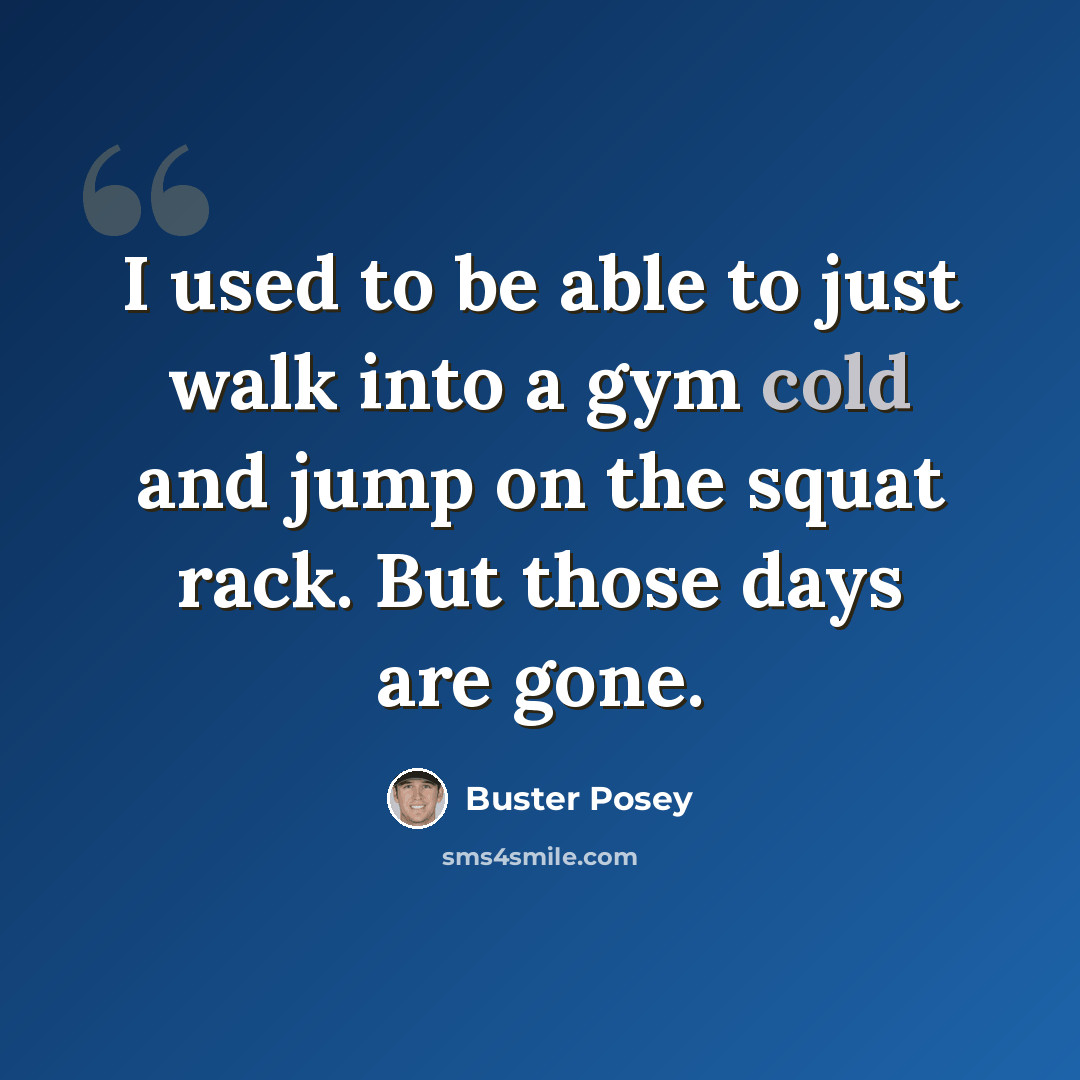 “I used to be able to just walk into a gym cold and jump on the squat rack. But those days are gone.” quote by Buster Posey