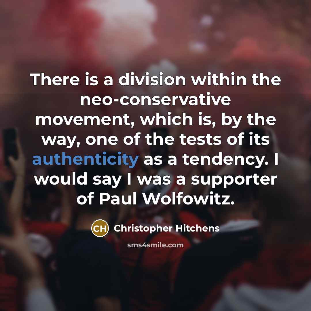 “There is a division within the neo-conservative movement, which is, by the way, one of the tests of its authenticity as a tendency. I would say I was a supporter of Paul Wolfowitz.” quote by Christopher Hitchens