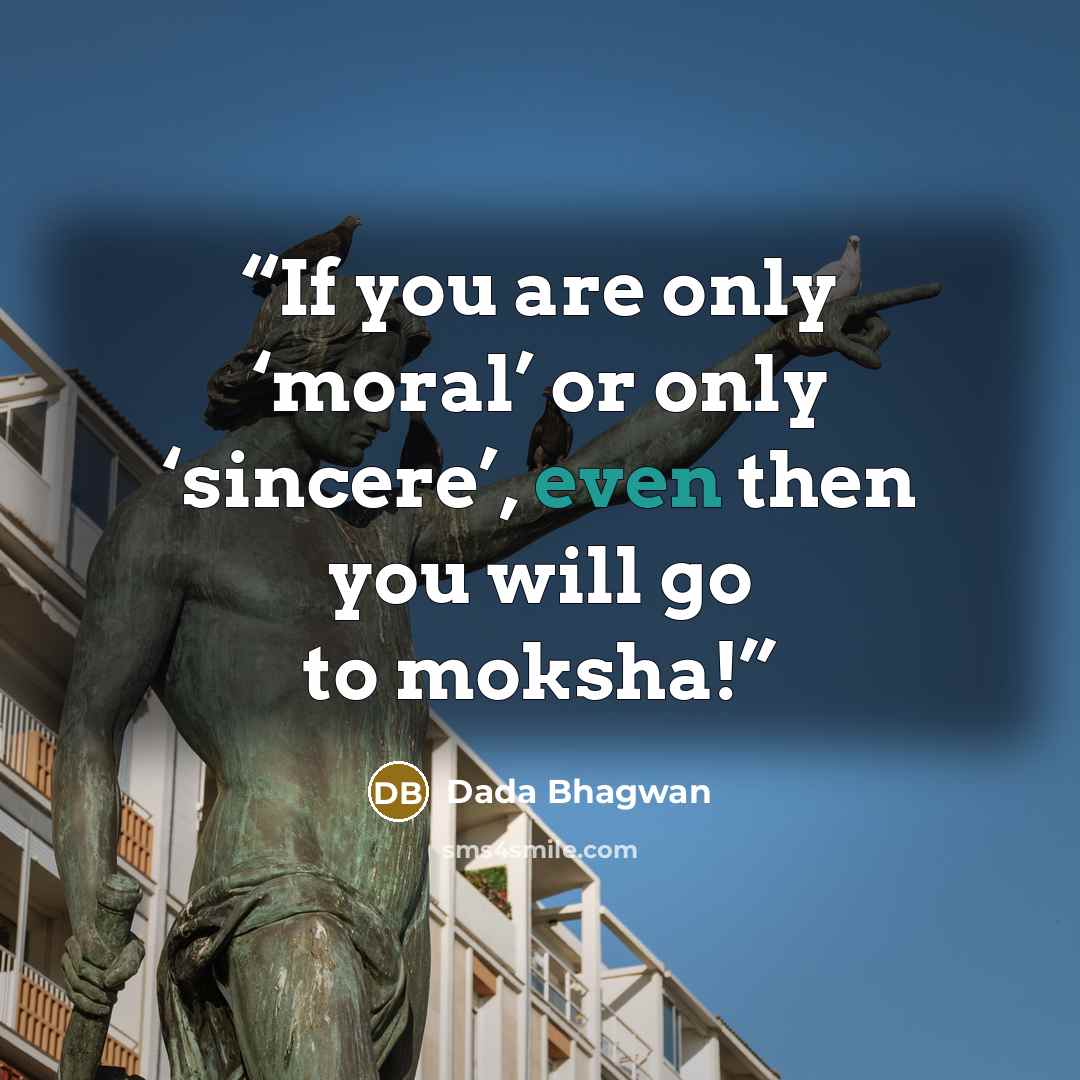 “If you are only ‘moral’ or only ‘sincere’, even then you will go to moksha!” quote by Dada Bhagwan