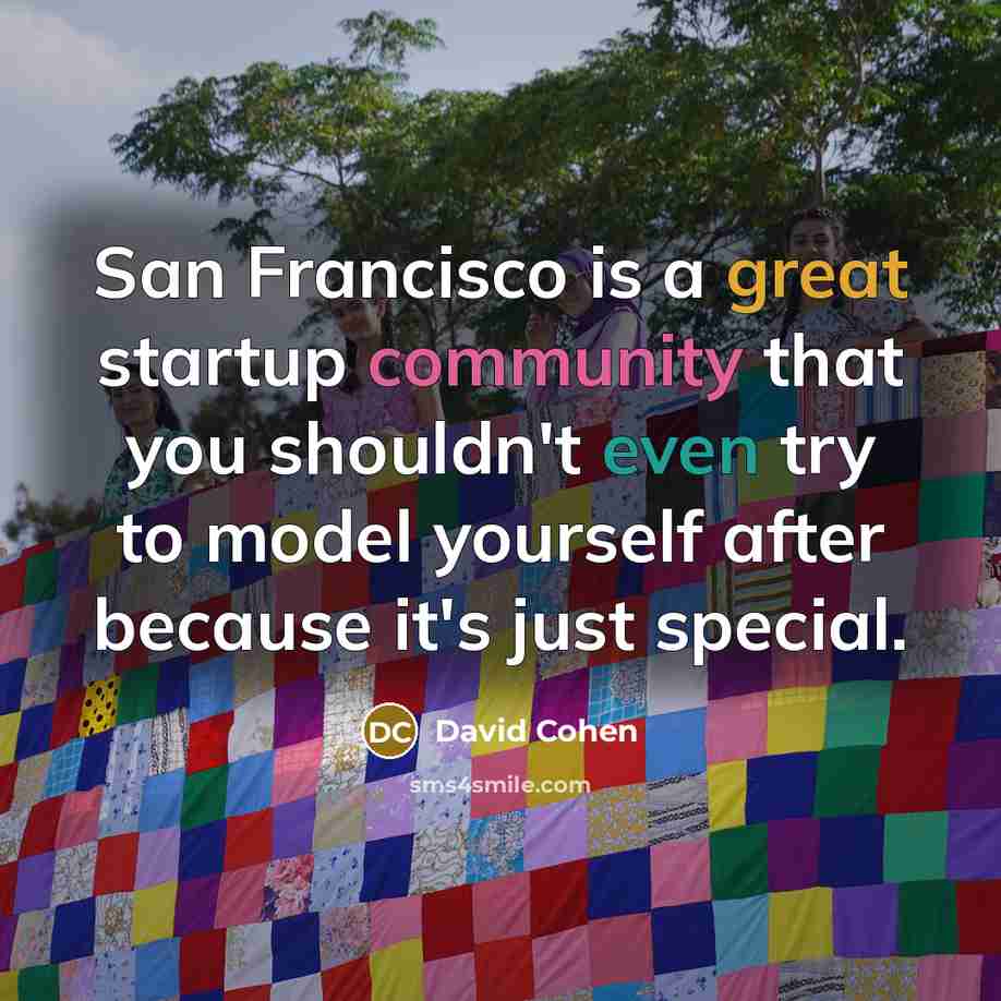 “San Francisco is a great startup community that you shouldn't even try to model yourself after because it's just special.” quote by David Cohen